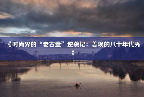 《时尚界的“老古董”逆袭记：姜焕的八十年代秀》