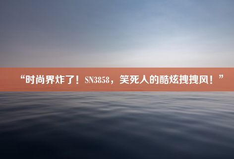 “时尚界炸了！SN3858，笑死人的酷炫拽拽风！”