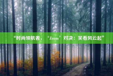 “时尚领航者，‘Zoom’对决：笑看风云起”