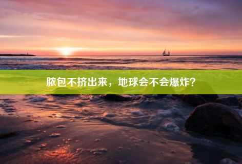 脓包不挤出来，地球会不会爆炸？