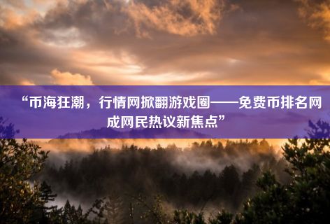 “币海狂潮，行情网掀翻游戏圈——免费币排名网成网民热议新焦点”