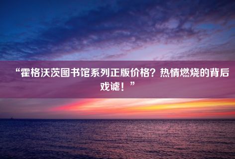 “霍格沃茨图书馆系列正版价格？热情燃烧的背后戏谑！”