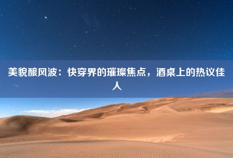 美貌酿风波：快穿界的璀璨焦点，酒桌上的热议佳人