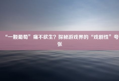 “一颗葡萄”痛不欲生？探秘游戏界的“戏剧性”夸张