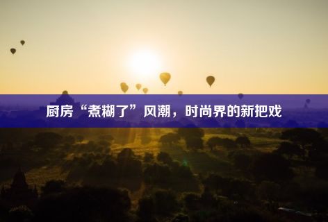 厨房“煮糊了”风潮，时尚界的新把戏