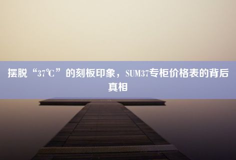 摆脱“37℃”的刻板印象，SUM37专柜价格表的背后真相