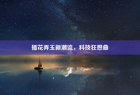 插花弄玉新潮流，科技狂想曲