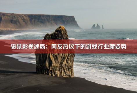 袋鼠影视迷局：网友热议下的游戏行业新姿势