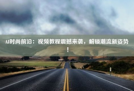 AI时尚前沿：视频教程震撼来袭，解锁潮流新姿势！