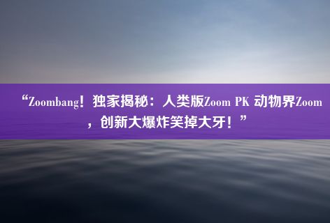 “Zoombang！独家揭秘：人类版Zoom PK 动物界Zoom，创新大爆炸笑掉大牙！”