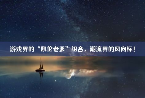 游戏界的“凯伦老爹”组合，潮流界的风向标！