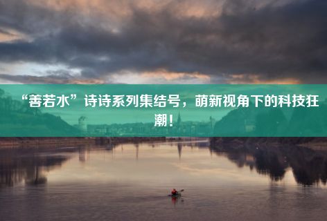 “善若水”诗诗系列集结号，萌新视角下的科技狂潮！