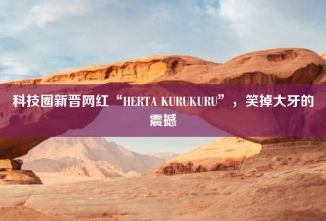 科技圈新晋网红“HERTA KURUKURU”，笑掉大牙的震撼