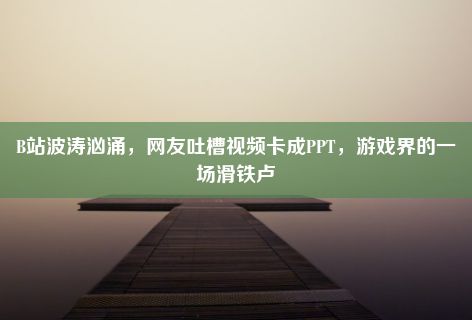 B站波涛汹涌，网友吐槽视频卡成PPT，游戏界的一场滑铁卢