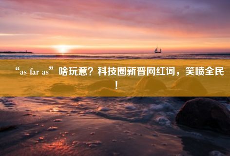 “as far as”啥玩意？科技圈新晋网红词，笑喷全民！