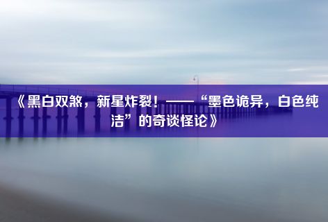 《黑白双煞，新星炸裂！——“墨色诡异，白色纯洁”的奇谈怪论》