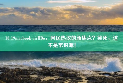 18 19macbook airHDo，网民热议的新焦点？笑死，这不是常识嘛！