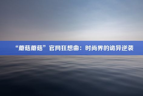 “蘑菇蘑菇”官网狂想曲：时尚界的诡异逆袭