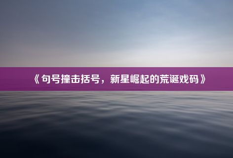 《句号撞击括号，新星崛起的荒诞戏码》