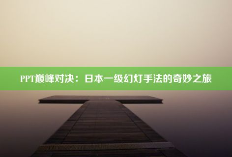 PPT巅峰对决：日本一级幻灯手法的奇妙之旅