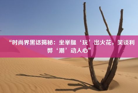 “时尚界黑话揭秘：坐举腿‘玩’出火花，笑谈利弊‘潮’动人心”