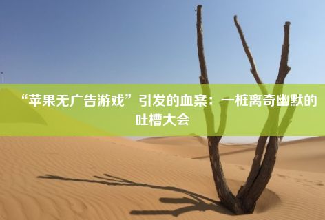 “苹果无广告游戏”引发的血案：一桩离奇幽默的吐槽大会