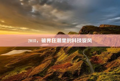 2018，破界狂潮里的科技旋风