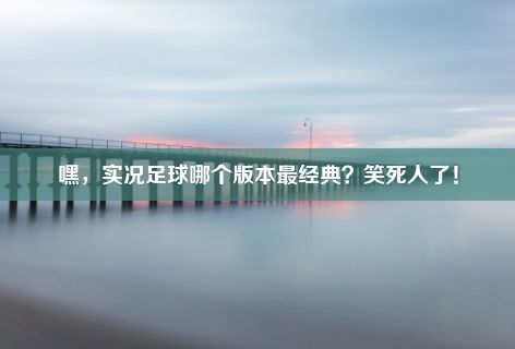 嘿，实况足球哪个版本最经典？笑死人了！