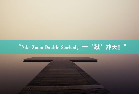 “Nike Zoom Double Stacked，一‘蹴’冲天！”