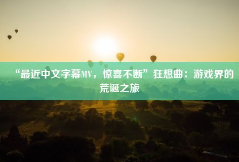 “最近中文字幕MV，惊喜不断”狂想曲：游戏界的荒诞之旅