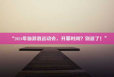 “2024年仙游县运动会，开幕时间？别逗了！”