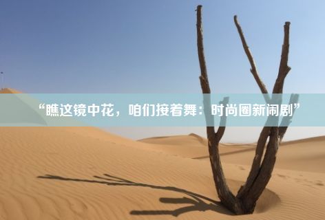 “瞧这镜中花，咱们接着舞：时尚圈新闹剧”