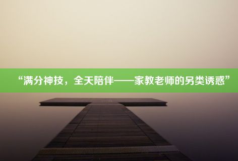 “满分神技，全天陪伴——家教老师的另类诱惑”