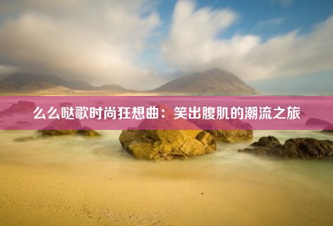 么么哒歌时尚狂想曲：笑出腹肌的潮流之旅