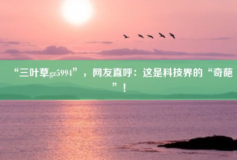 “三叶草gz5994”，网友直呼：这是科技界的“奇葩”！