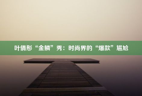 叶倩彤“金鳞”秀：时尚界的“爆款”尴尬