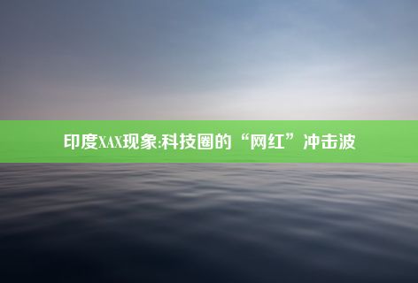 印度XAX现象:科技圈的“网红”冲击波