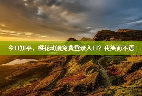 今日知乎，樱花动漫免费登录入口？我笑而不语