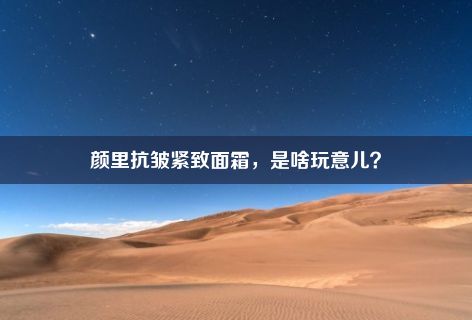 颜里抗皱紧致面霜，是啥玩意儿？