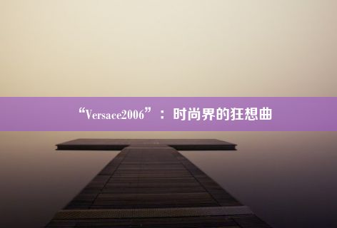 “Versace2006”：时尚界的狂想曲