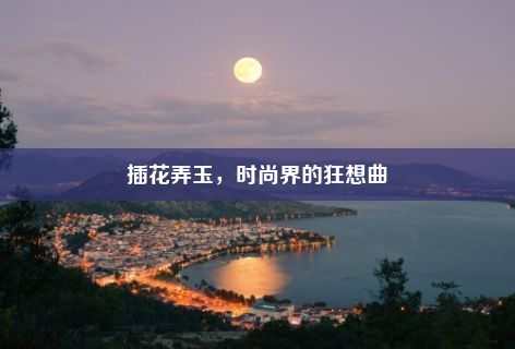 插花弄玉，时尚界的狂想曲