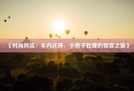 《时尚风流：车内还珠，小燕子乾隆的惊喜之旅》