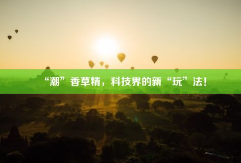 “潮”香草精，科技界的新“玩”法！