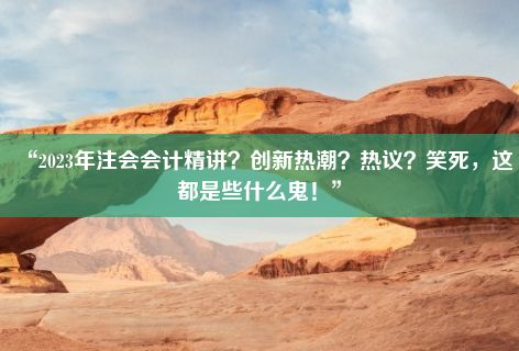 “2023年注会会计精讲？创新热潮？热议？笑死，这都是些什么鬼！”