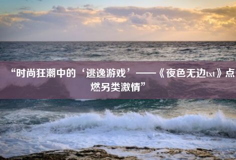 “时尚狂潮中的‘逃逸游戏’——《夜色无边txt》点燃另类激情”