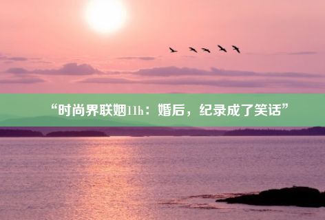 “时尚界联姻11h：婚后，纪录成了笑话”