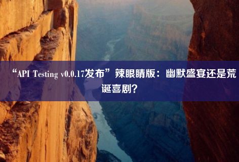 “API Testing v0.0.17发布”辣眼睛版：幽默盛宴还是荒诞喜剧？