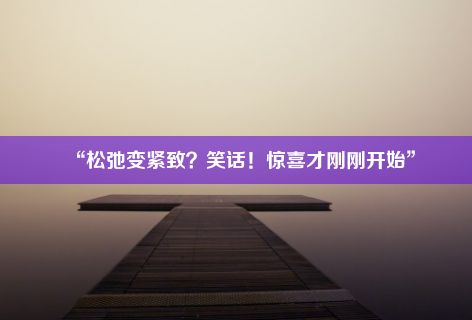 “松弛变紧致？笑话！惊喜才刚刚开始”