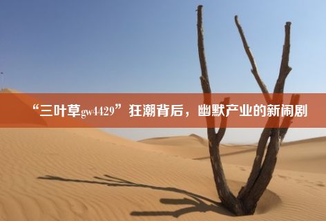 “三叶草gw4429”狂潮背后，幽默产业的新闹剧