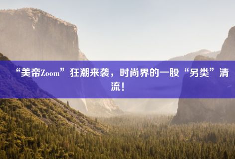 “美帝Zoom”狂潮来袭，时尚界的一股“另类”清流！